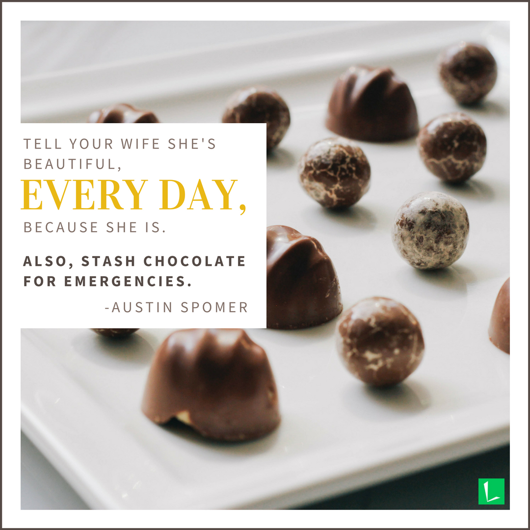 "Tell your wife she's beautiful, every day, because she is. Also, stash chocolate for emergencies." Austin Spomer
