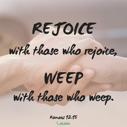 Rejoice with those who rejoice, weep with those who weep. Romans 12:15